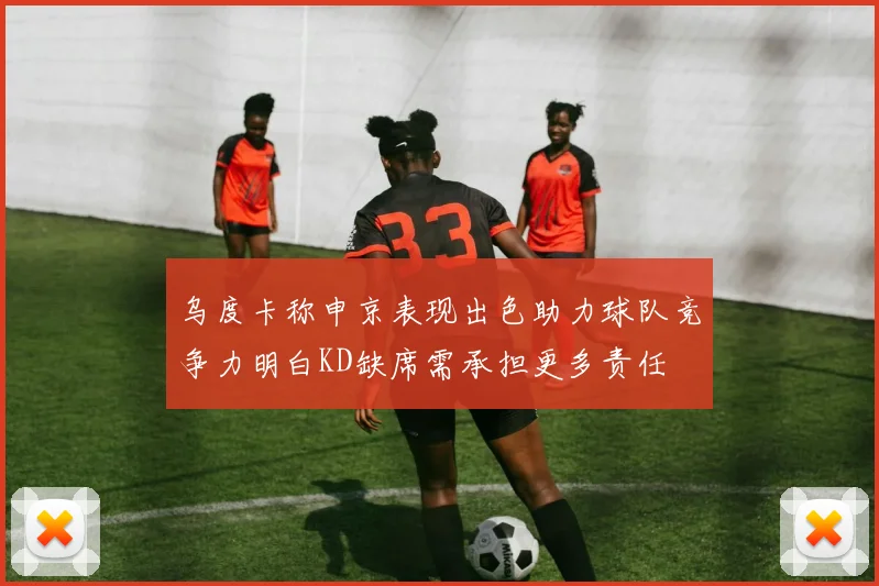 乌度卡称申京表现出色助力球队竞争力明白KD缺席需承担更多责任