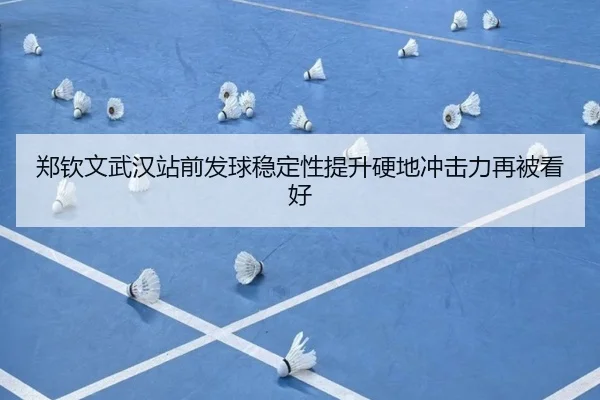 郑钦文武汉站前发球稳定性提升硬地冲击力再被看好